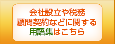 会社設立や税務顧問契約などに関する用語集はこちら